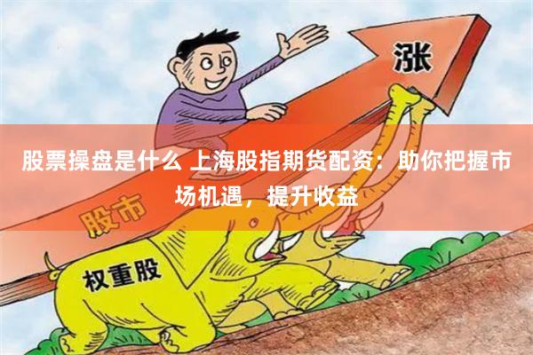 股票操盘是什么 上海股指期货配资：助你把握市场机遇，提升收益