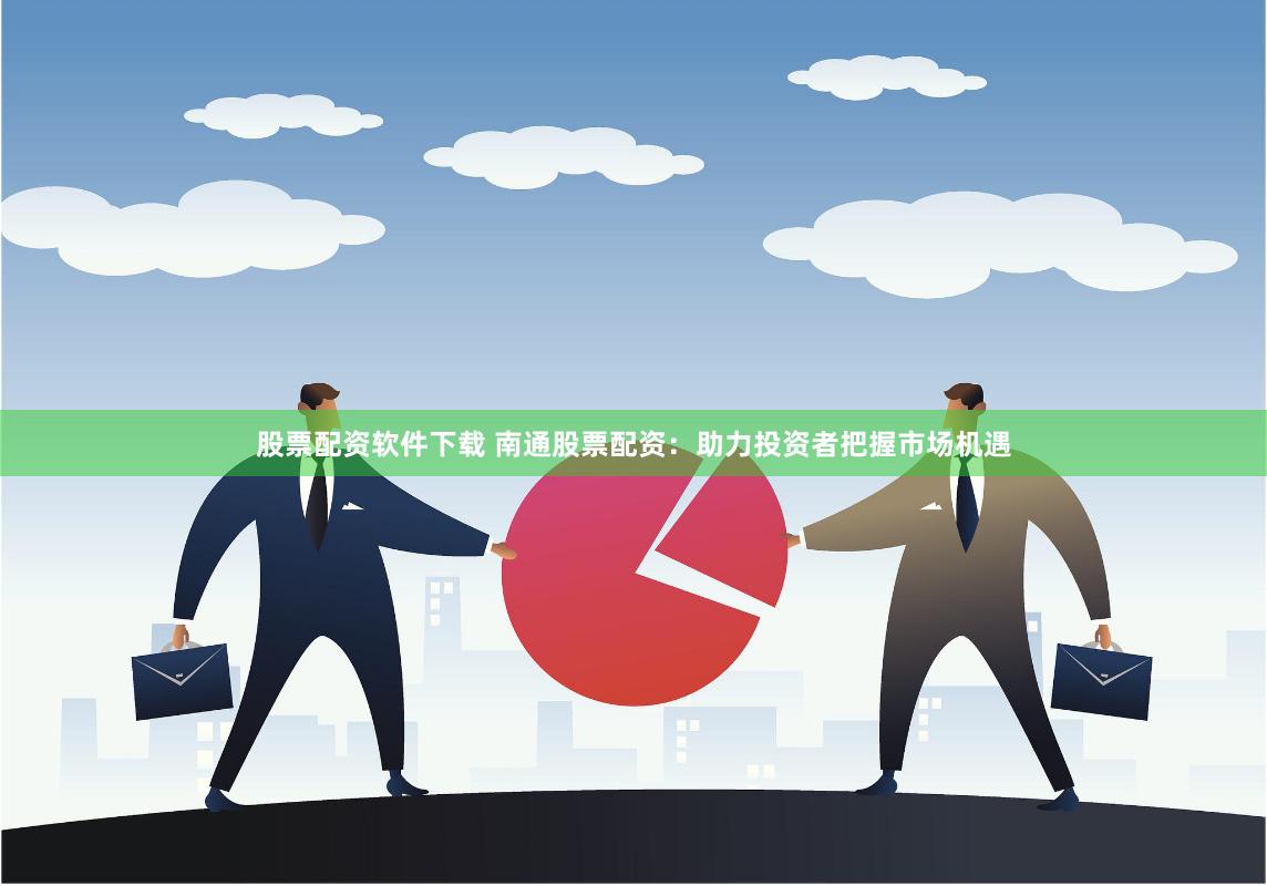 股票配资软件下载 南通股票配资：助力投资者把握市场机遇