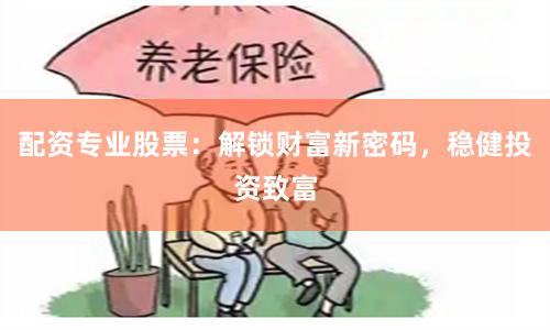 配资专业股票：解锁财富新密码，稳健投资致富