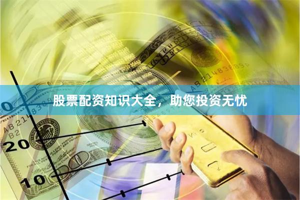 股票配资知识大全，助您投资无忧