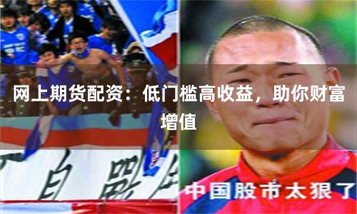 网上期货配资：低门槛高收益，助你财富增值